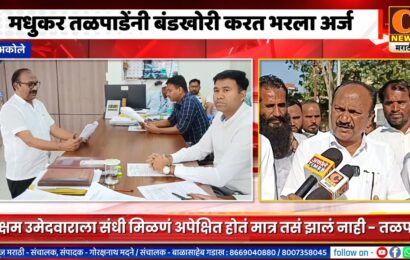 अकोले – अखेर मधुकर तळपाडेंनीही बंडखोरी करत भरला अर्ज
