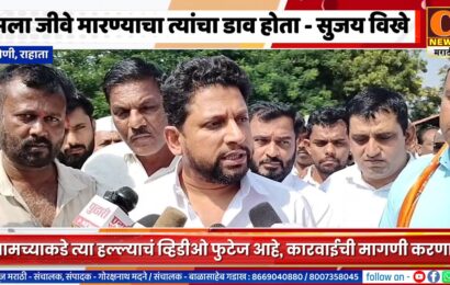 राहाता – मला जीवे मारण्याचा त्यांचा डाव होता ,आमच्याकडे त्या हल्ल्याचं व्हिडीओ फुटेज आहे- सुजय विखे