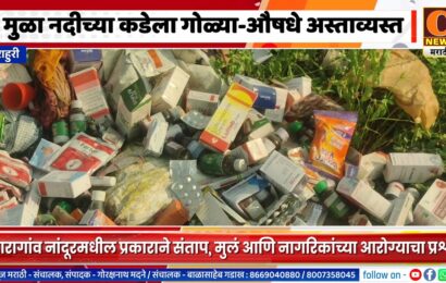 राहुरी – मुळा नदीच्या कडेला गोळ्या-औषधे अस्ताव्यस्त, मुलं आणि नागरिकांच्या आरोग्याचा प्रश्न गंभीर