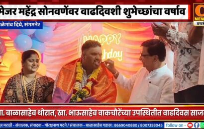 संगमनेर – मेजर महेंद्र सोनवणेंवर वाढदिवशी शुभेच्छांचा वर्षाव, आ. थोरात, खा. वाकचौरे उपस्थित