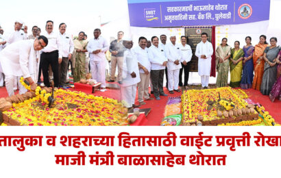 तालुका व शहराच्या हितासाठी वाईट प्रवृत्ती रोखा – माजी मंत्री बाळासाहेब थोरात